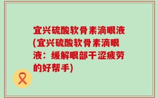 宜兴硫酸软骨素滴眼液(宜兴硫酸软骨素滴眼液：缓解眼部干涩疲劳的好帮手)