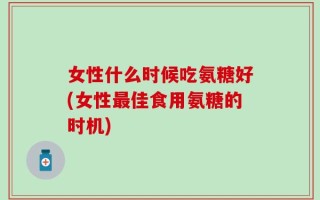 女性什么时候吃氨糖好(女性最佳食用氨糖的时机)