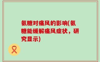 氨糖对痛风的影响(氨糖能缓解痛风症状，研究显示)
