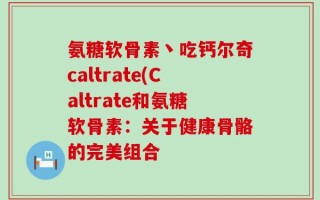 氨糖软骨素丶吃钙尔奇caltrate(Caltrate和氨糖软骨素：关于健康骨骼的完美组合