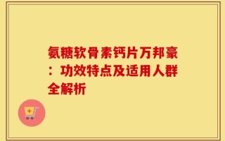 氨糖软骨素钙片万邦豪：功效特点及适用人群全解析