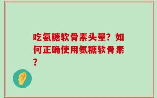 吃氨糖软骨素头晕？如何正确使用氨糖软骨素？
