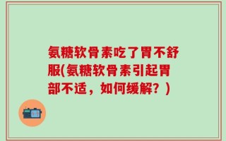 氨糖软骨素吃了胃不舒服(氨糖软骨素引起胃部不适，如何缓解？)