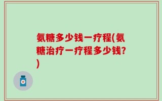 氨糖多少钱一疗程(氨糖治疗一疗程多少钱？)