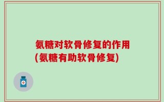 氨糖对软骨修复的作用(氨糖有助软骨修复)