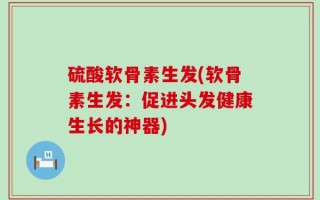 硫酸软骨素生发(软骨素生发：促进头发健康生长的神器)