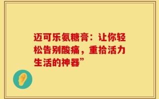迈可乐氨糖膏：让你轻松告别酸痛，重拾活力生活的神器”