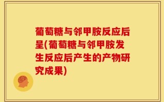 葡萄糖与邻甲胺反应后呈(葡萄糖与邻甲胺发生反应后产生的产物研究成果)