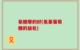 氨糖那的好(氨基葡萄糖的益处)