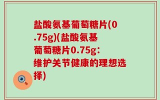 盐酸氨基葡萄糖片(0.75g)(盐酸氨基葡萄糖片0.75g：维护关节健康的理想选择)