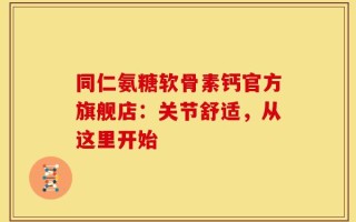 同仁氨糖软骨素钙官方旗舰店：关节舒适，从这里开始