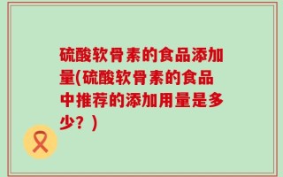 硫酸软骨素的食品添加量(硫酸软骨素的食品中推荐的添加用量是多少？)