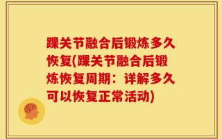 踝关节融合后锻炼多久恢复(踝关节融合后锻炼恢复周期：详解多久可以恢复正常活动)