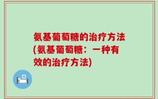 氨基葡萄糖的治疗方法(氨基葡萄糖：一种有效的治疗方法)
