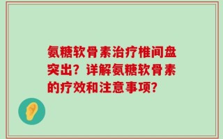 氨糖软骨素治疗椎间盘突出？详解氨糖软骨素的疗效和注意事项？