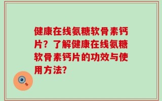 健康在线氨糖软骨素钙片？了解健康在线氨糖软骨素钙片的功效与使用方法？