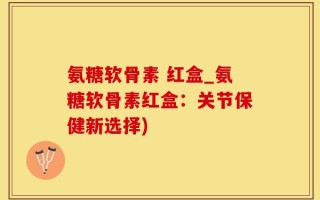 氨糖软骨素 红盒_氨糖软骨素红盒：关节保健新选择)