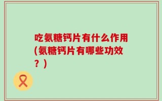 吃氨糖钙片有什么作用(氨糖钙片有哪些功效？)