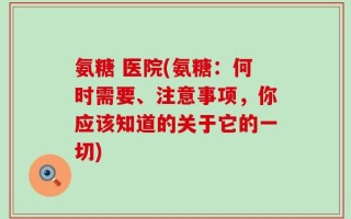 氨糖 医院(氨糖：何时需要、注意事项，你应该知道的关于它的一切)