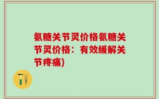 氨糖关节灵价格氨糖关节灵价格：有效缓解关节疼痛)