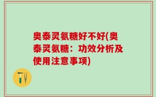 奥泰灵氨糖好不好(奥泰灵氨糖：功效分析及使用注意事项)