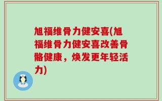 旭福维骨力健安喜(旭福维骨力健安喜改善骨骼健康，焕发更年轻活力)