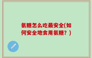 氨糖怎么吃最安全(如何安全地食用氨糖？)