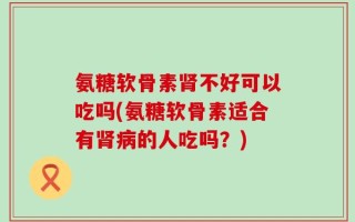 氨糖软骨素肾不好可以吃吗(氨糖软骨素适合有肾病的人吃吗？)
