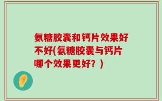 氨糖胶囊和钙片效果好不好(氨糖胶囊与钙片哪个效果更好？)