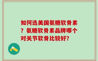 如何选美国氨糖软骨素？氨糖软骨素品牌哪个对关节软骨比较好？
