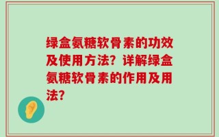 绿盒氨糖软骨素的功效及使用方法？详解绿盒氨糖软骨素的作用及用法？