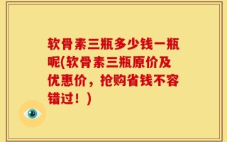 软骨素三瓶多少钱一瓶呢(软骨素三瓶原价及优惠价，抢购省钱不容错过！)