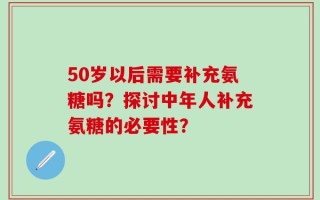 50岁以后需要补充氨糖吗？探讨中年人补充氨糖的必要性？