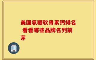 美国氨糖软骨素钙排名 看看哪些品牌名列前茅