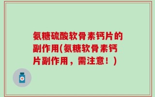 氨糖硫酸软骨素钙片的副作用(氨糖软骨素钙片副作用，需注意！)