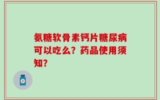 氨糖软骨素钙片糖尿病可以吃么？药品使用须知？