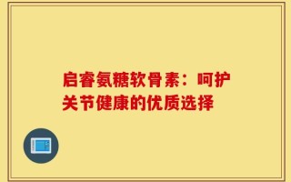 启睿氨糖软骨素：呵护关节健康的优质选择