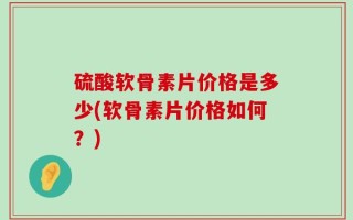 硫酸软骨素片价格是多少(软骨素片价格如何？)