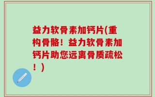 益力软骨素加钙片(重构骨骼！益力软骨素加钙片助您远离骨质疏松！)
