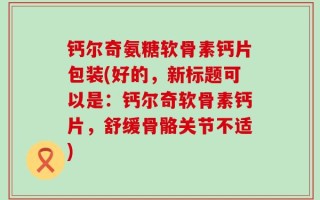 钙尔奇氨糖软骨素钙片包装(好的，新标题可以是：钙尔奇软骨素钙片，舒缓骨骼关节不适)
