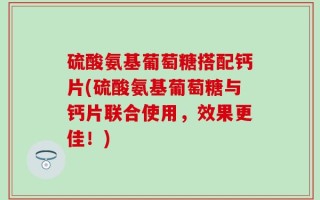 硫酸氨基葡萄糖搭配钙片(硫酸氨基葡萄糖与钙片联合使用，效果更佳！)