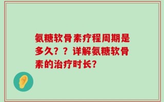 氨糖软骨素疗程周期是多久？？详解氨糖软骨素的治疗时长？