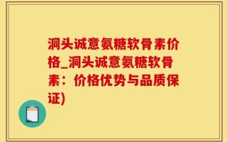 洞头诚意氨糖软骨素价格_洞头诚意氨糖软骨素：价格优势与品质保证)