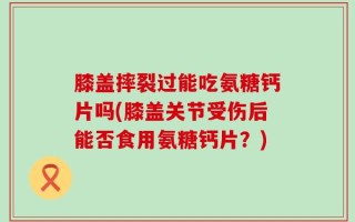 膝盖摔裂过能吃氨糖钙片吗(膝盖关节受伤后能否食用氨糖钙片？)