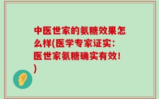 中医世家的氨糖效果怎么样(医学专家证实：医世家氨糖确实有效！)