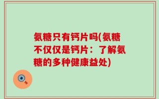 氨糖只有钙片吗(氨糖不仅仅是钙片：了解氨糖的多种健康益处)