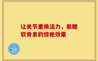让关节重焕活力，氨糖软骨素的惊艳效果