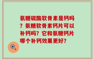 氨糖硫酸软骨素是钙吗？氨糖软骨素钙片可以补钙吗？它和氨糖钙片哪个补钙效果更好？