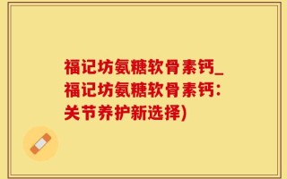 福记坊氨糖软骨素钙_福记坊氨糖软骨素钙：关节养护新选择)