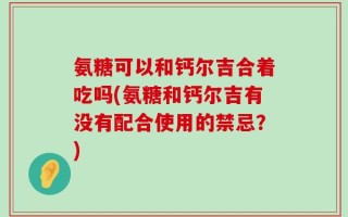 氨糖可以和钙尔吉合着吃吗(氨糖和钙尔吉有没有配合使用的禁忌？)